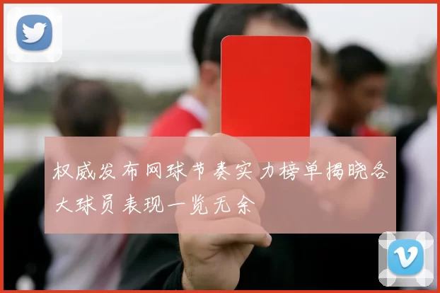 权威发布网球节奏实力榜单揭晓各大球员表现一览无余