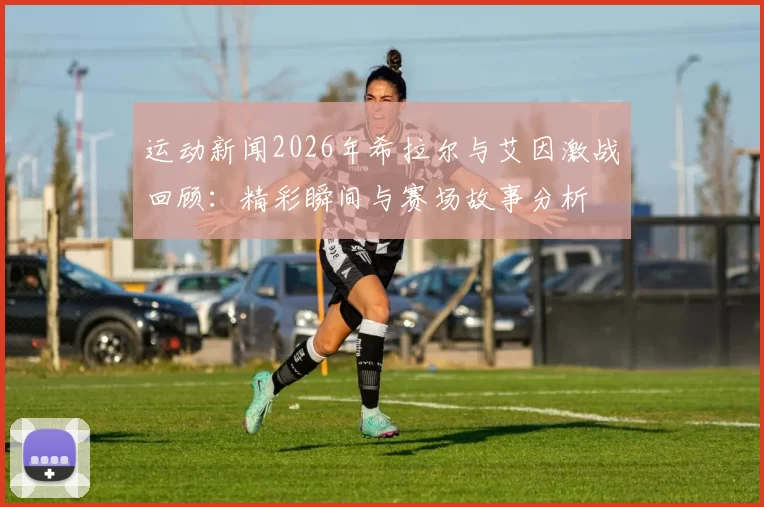 运动新闻2026年希拉尔与艾因激战回顾：精彩瞬间与赛场故事分析