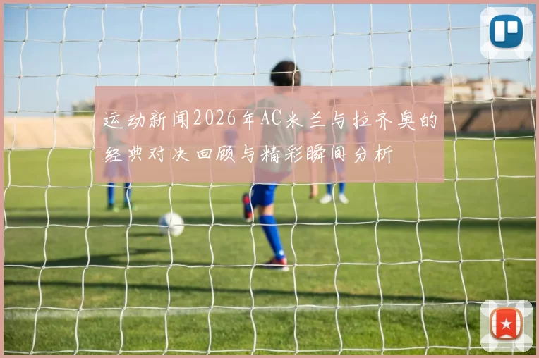 运动新闻2026年AC米兰与拉齐奥的经典对决回顾与精彩瞬间分析