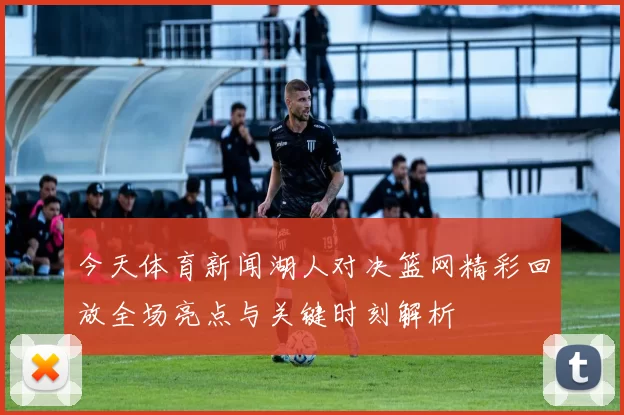 今天体育新闻湖人对决篮网精彩回放全场亮点与关键时刻解析
