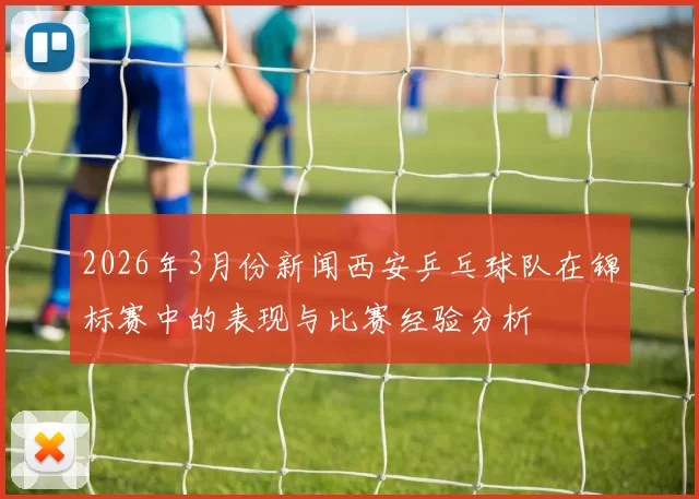 2026年3月份新闻西安乒乓球队在锦标赛中的表现与比赛经验分析