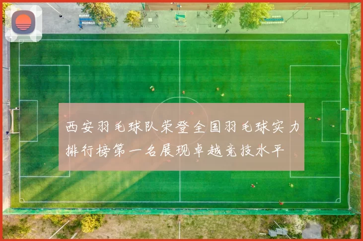 西安羽毛球队荣登全国羽毛球实力排行榜第一名展现卓越竞技水平