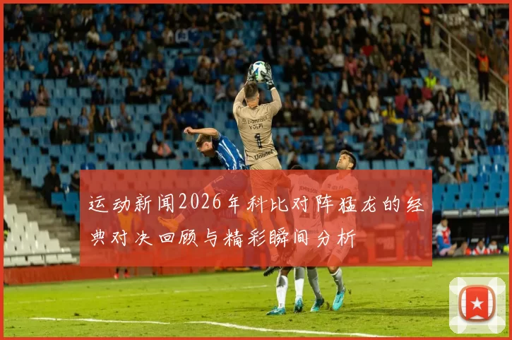 运动新闻2026年科比对阵猛龙的经典对决回顾与精彩瞬间分析